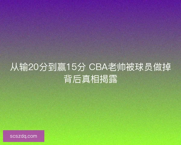 从输20分到赢15分 CBA老帅被球员做掉背后真相揭露