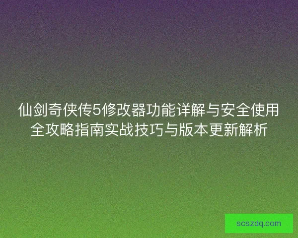 仙剑奇侠传5修改器功能详解与安全使用全攻略指南实战技巧与版本更新解析