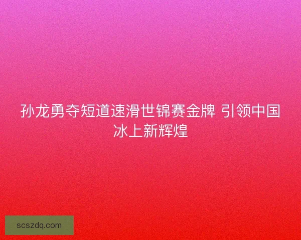 孙龙勇夺短道速滑世锦赛金牌 引领中国冰上新辉煌