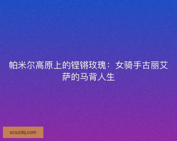 帕米尔高原上的铿锵玫瑰：女骑手古丽艾萨的马背人生
